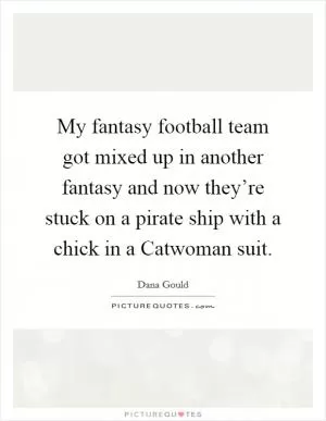 My fantasy football team got mixed up in another fantasy and now they’re stuck on a pirate ship with a chick in a Catwoman suit Picture Quote #1