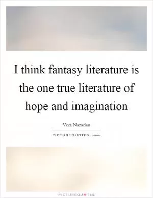 I think fantasy literature is the one true literature of hope and imagination Picture Quote #1