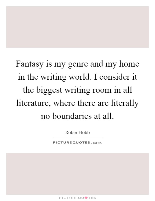 Fantasy is my genre and my home in the writing world. I consider it the biggest writing room in all literature, where there are literally no boundaries at all. Picture Quote #1