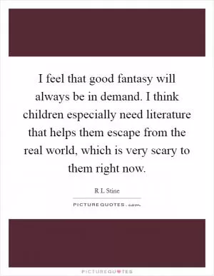 I feel that good fantasy will always be in demand. I think children especially need literature that helps them escape from the real world, which is very scary to them right now Picture Quote #1