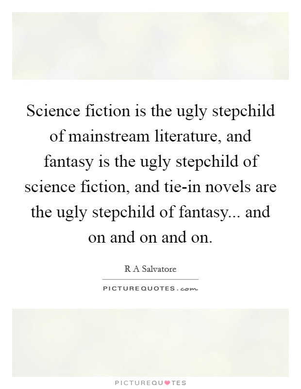 Science fiction is the ugly stepchild of mainstream literature, and fantasy is the ugly stepchild of science fiction, and tie-in novels are the ugly stepchild of fantasy... and on and on and on. Picture Quote #1