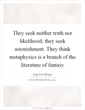 They seek neither truth nor likelihood; they seek astonishment. They think metaphysics is a branch of the literature of fantasy Picture Quote #1