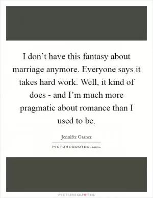 I don’t have this fantasy about marriage anymore. Everyone says it takes hard work. Well, it kind of does - and I’m much more pragmatic about romance than I used to be Picture Quote #1