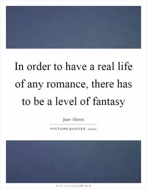 In order to have a real life of any romance, there has to be a level of fantasy Picture Quote #1
