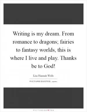 Writing is my dream. From romance to dragons; fairies to fantasy worlds, this is where I live and play. Thanks be to God! Picture Quote #1
