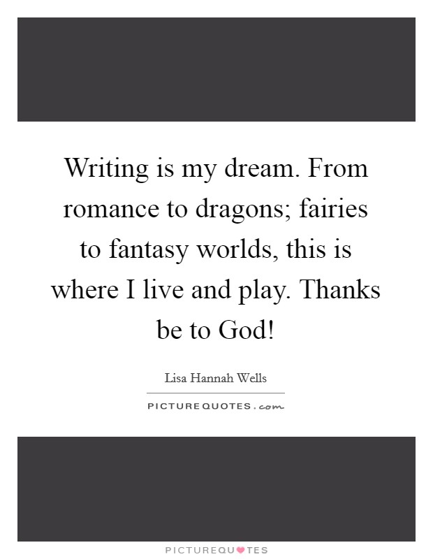 Writing is my dream. From romance to dragons; fairies to fantasy worlds, this is where I live and play. Thanks be to God! Picture Quote #1