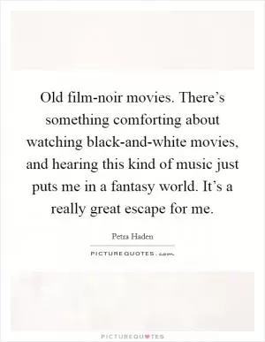Old film-noir movies. There’s something comforting about watching black-and-white movies, and hearing this kind of music just puts me in a fantasy world. It’s a really great escape for me Picture Quote #1