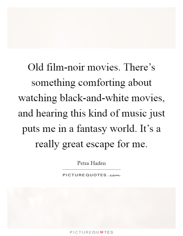 Old film-noir movies. There's something comforting about watching black-and-white movies, and hearing this kind of music just puts me in a fantasy world. It's a really great escape for me. Picture Quote #1