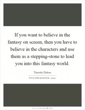 If you want to believe in the fantasy on screen, then you have to believe in the characters and use them as a stepping-stone to lead you into this fantasy world Picture Quote #1