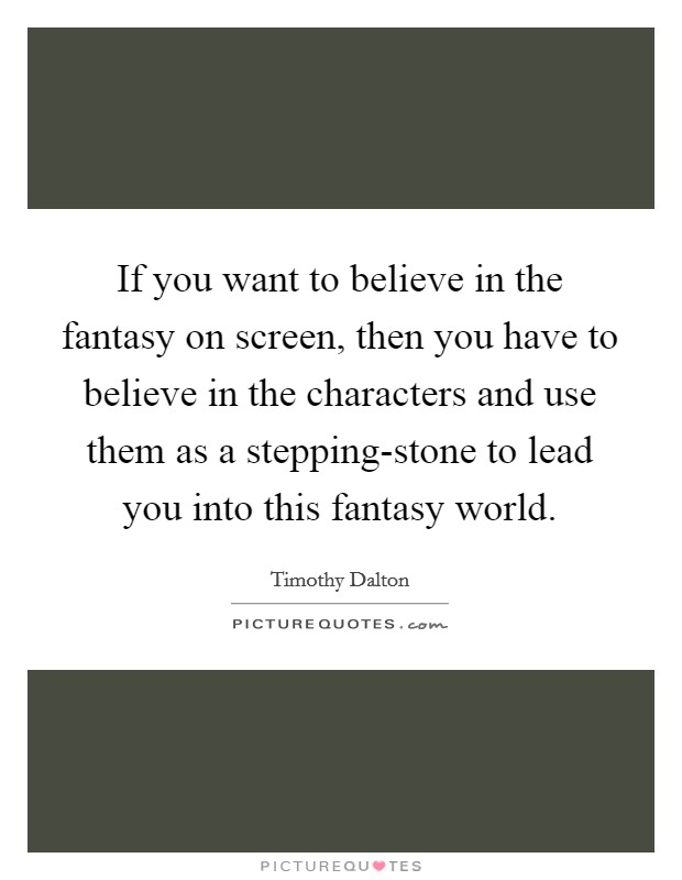 If you want to believe in the fantasy on screen, then you have to believe in the characters and use them as a stepping-stone to lead you into this fantasy world. Picture Quote #1