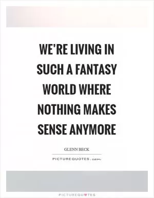 We’re living in such a fantasy world where nothing makes sense anymore Picture Quote #1
