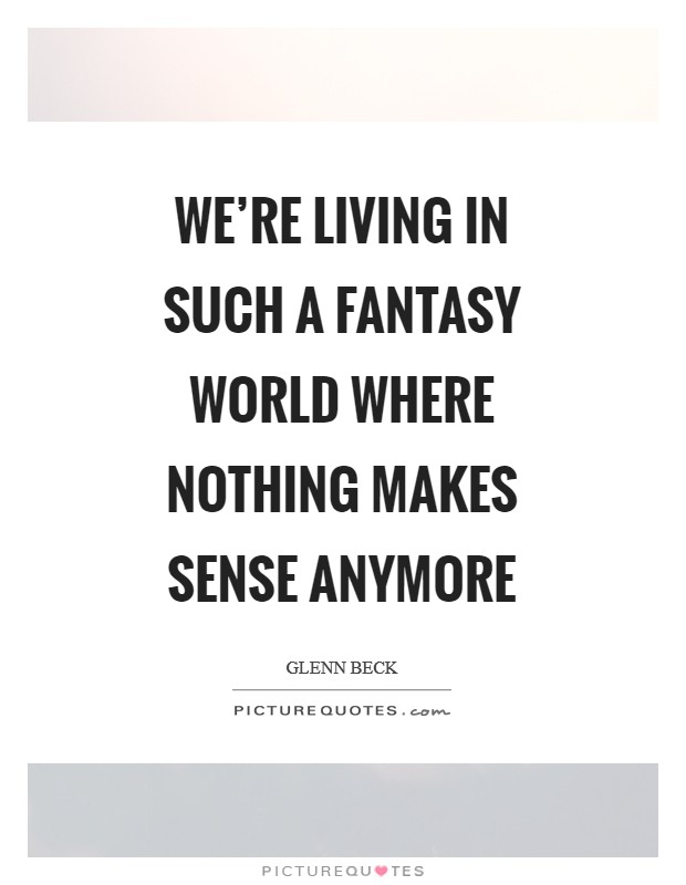 We're living in such a fantasy world where nothing makes sense anymore Picture Quote #1