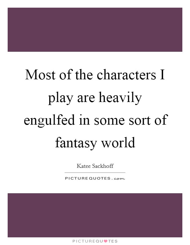 Most of the characters I play are heavily engulfed in some sort of fantasy world Picture Quote #1