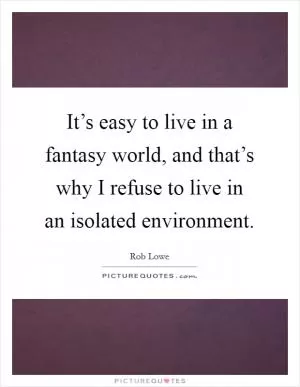 It’s easy to live in a fantasy world, and that’s why I refuse to live in an isolated environment Picture Quote #1