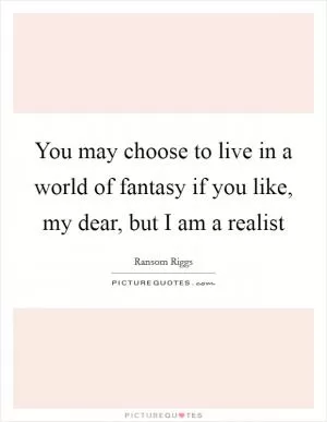 You may choose to live in a world of fantasy if you like, my dear, but I am a realist Picture Quote #1
