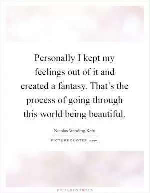 Personally I kept my feelings out of it and created a fantasy. That’s the process of going through this world being beautiful Picture Quote #1