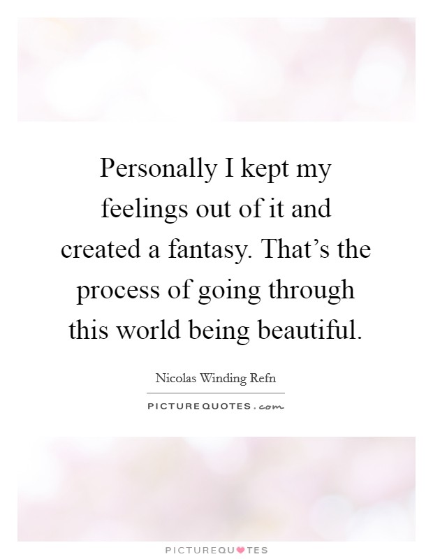 Personally I kept my feelings out of it and created a fantasy. That's the process of going through this world being beautiful. Picture Quote #1