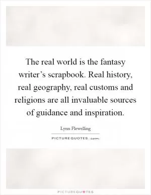 The real world is the fantasy writer’s scrapbook. Real history, real geography, real customs and religions are all invaluable sources of guidance and inspiration Picture Quote #1