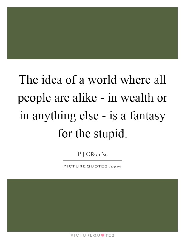 The idea of a world where all people are alike - in wealth or in anything else - is a fantasy for the stupid. Picture Quote #1