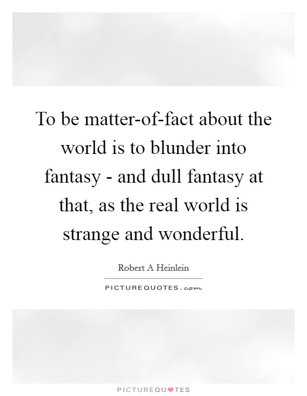 To be matter-of-fact about the world is to blunder into fantasy - and dull fantasy at that, as the real world is strange and wonderful. Picture Quote #1