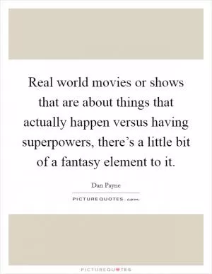 Real world movies or shows that are about things that actually happen versus having superpowers, there’s a little bit of a fantasy element to it Picture Quote #1