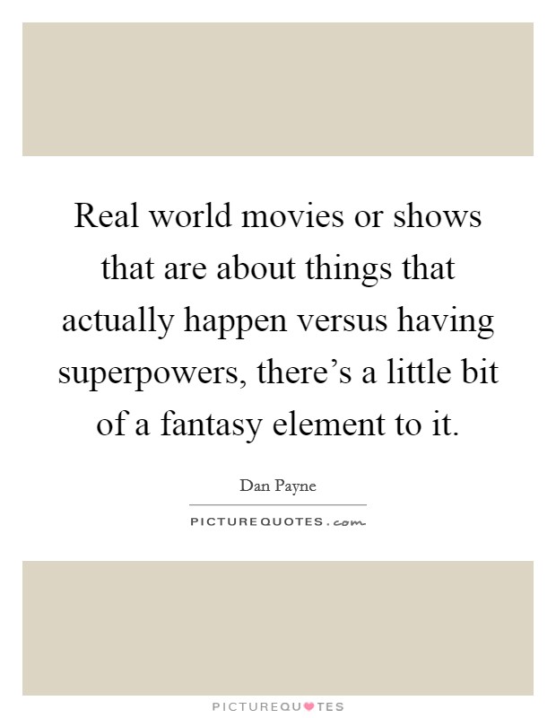 Real world movies or shows that are about things that actually happen versus having superpowers, there's a little bit of a fantasy element to it. Picture Quote #1