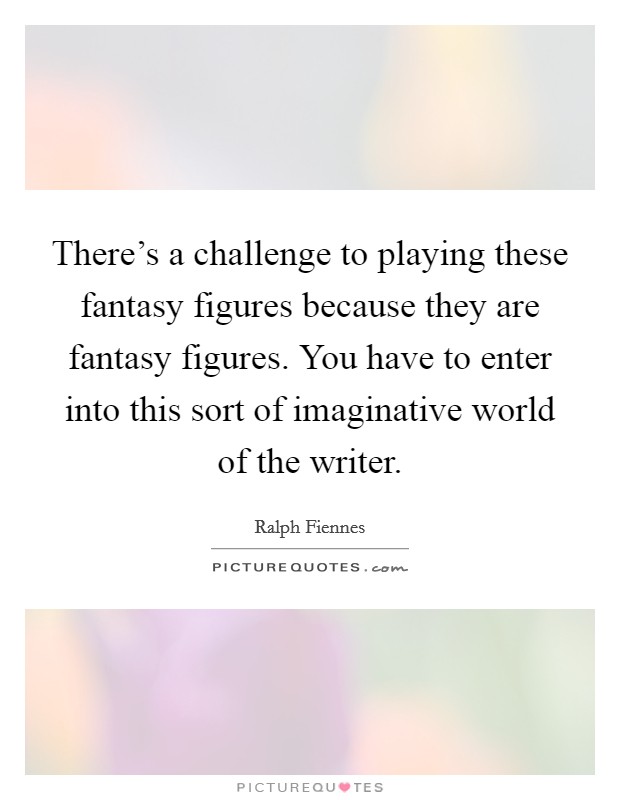 There's a challenge to playing these fantasy figures because they are fantasy figures. You have to enter into this sort of imaginative world of the writer. Picture Quote #1
