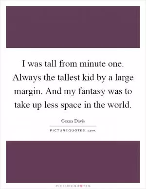 I was tall from minute one. Always the tallest kid by a large margin. And my fantasy was to take up less space in the world Picture Quote #1