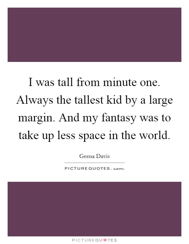 I was tall from minute one. Always the tallest kid by a large margin. And my fantasy was to take up less space in the world. Picture Quote #1