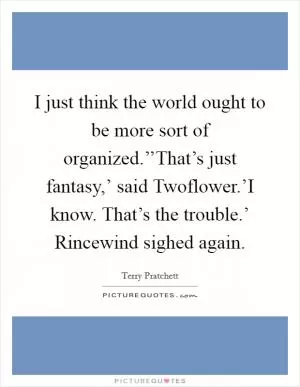 I just think the world ought to be more sort of organized.’’That’s just fantasy,’ said Twoflower.’I know. That’s the trouble.’ Rincewind sighed again Picture Quote #1