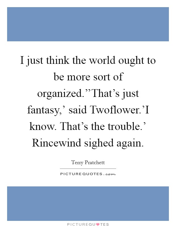 I just think the world ought to be more sort of organized.''That's just fantasy,' said Twoflower.'I know. That's the trouble.' Rincewind sighed again. Picture Quote #1