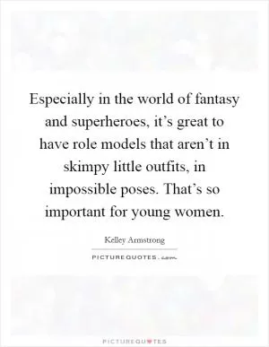 Especially in the world of fantasy and superheroes, it’s great to have role models that aren’t in skimpy little outfits, in impossible poses. That’s so important for young women Picture Quote #1