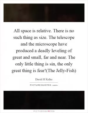 All space is relative. There is no such thing as size. The telescope and the microscope have produced a deadly leveling of great and small, far and near. The only little thing is sin, the only great thing is fear!(The Jelly-Fish) Picture Quote #1