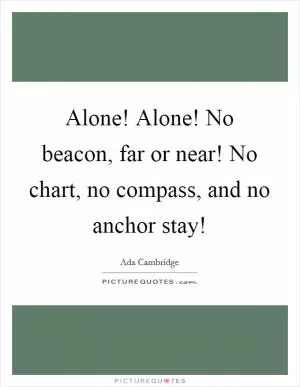 Alone! Alone! No beacon, far or near! No chart, no compass, and no anchor stay! Picture Quote #1