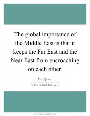 The global importance of the Middle East is that it keeps the Far East and the Near East from encroaching on each other Picture Quote #1