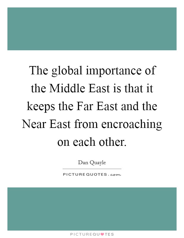 The global importance of the Middle East is that it keeps the Far East and the Near East from encroaching on each other. Picture Quote #1