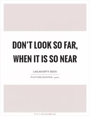 Don’t look so far, when it is so near Picture Quote #1