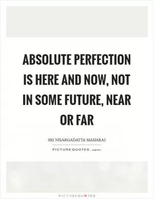 Absolute perfection is here and now, not in some future, near or far Picture Quote #1