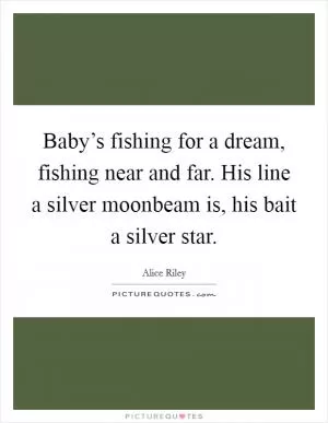 Baby’s fishing for a dream, fishing near and far. His line a silver moonbeam is, his bait a silver star Picture Quote #1