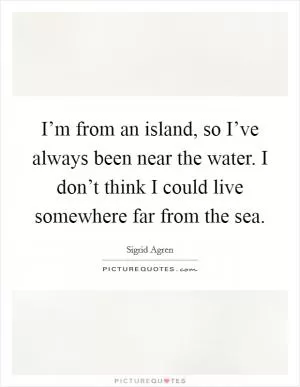 I’m from an island, so I’ve always been near the water. I don’t think I could live somewhere far from the sea Picture Quote #1