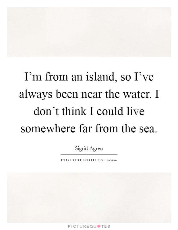 I'm from an island, so I've always been near the water. I don't think I could live somewhere far from the sea. Picture Quote #1