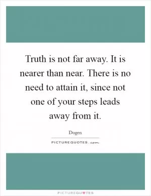 Truth is not far away. It is nearer than near. There is no need to attain it, since not one of your steps leads away from it Picture Quote #1