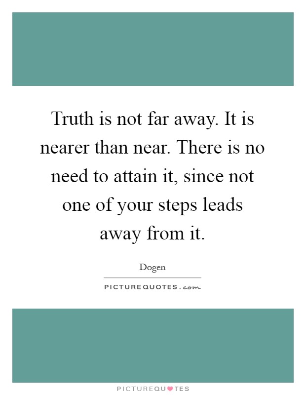 Truth is not far away. It is nearer than near. There is no need to attain it, since not one of your steps leads away from it. Picture Quote #1