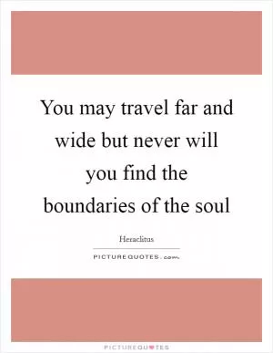 You may travel far and wide but never will you find the boundaries of the soul Picture Quote #1