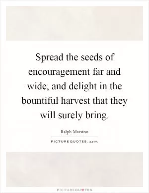 Spread the seeds of encouragement far and wide, and delight in the bountiful harvest that they will surely bring Picture Quote #1