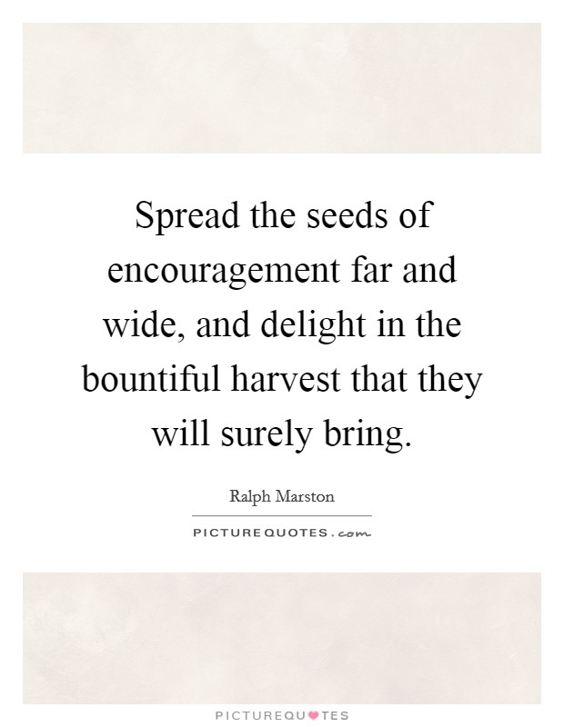 Spread the seeds of encouragement far and wide, and delight in the bountiful harvest that they will surely bring. Picture Quote #1