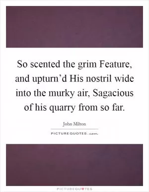 So scented the grim Feature, and upturn’d His nostril wide into the murky air, Sagacious of his quarry from so far Picture Quote #1
