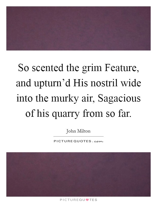 So scented the grim Feature, and upturn'd His nostril wide into the murky air, Sagacious of his quarry from so far. Picture Quote #1