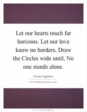 Let our hearts touch far horizons. Let our love know no borders, Draw the Circles wide until, No one stands alone Picture Quote #1