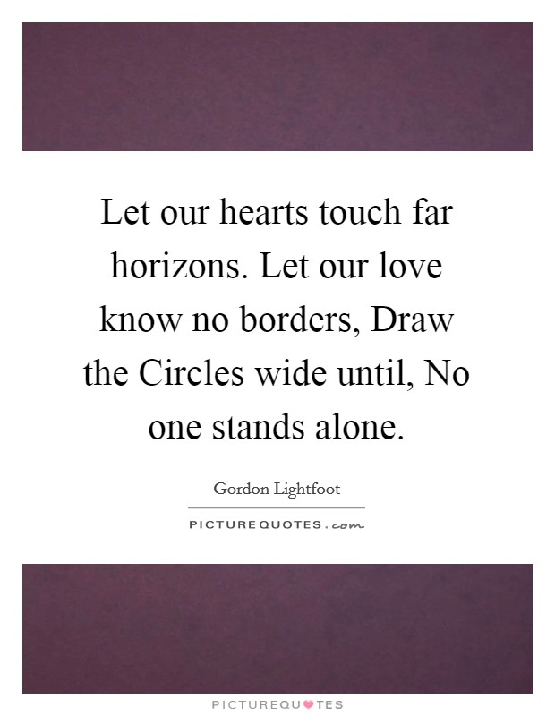Let our hearts touch far horizons. Let our love know no borders, Draw the Circles wide until, No one stands alone. Picture Quote #1